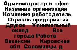 Администратор в офис › Название организации ­ Компания-работодатель › Отрасль предприятия ­ Другое › Минимальный оклад ­ 25 000 - Все города Работа » Вакансии   . Кировская обл.,Соломинцы д.